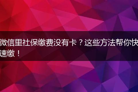 微信里社保缴费没有卡？这些方法帮你快速缴！