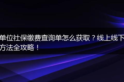 单位社保缴费查询单怎么获取?线上线下方法全攻略!