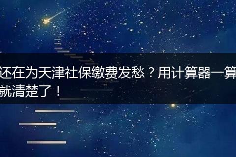 还在为天津社保缴费发愁？用计算器一算就清楚了！