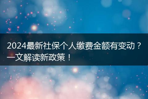 2024最新社保个人缴费金额有变动？一文解读新政策！