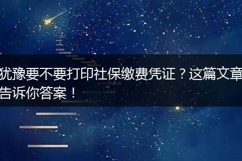 犹豫要不要打印社保缴费凭证？这篇文章告诉你答案！