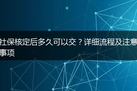 社保核定后多久可以交？详细流程及注意事项