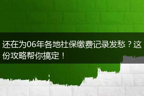 还在为06年各地社保缴费记录发愁？这份攻略帮你搞定！