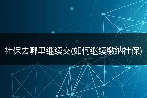 社保去哪里继续交(如何继续缴纳社保)