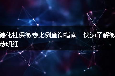 德化社保缴费比例查询指南，快速了解缴费明细