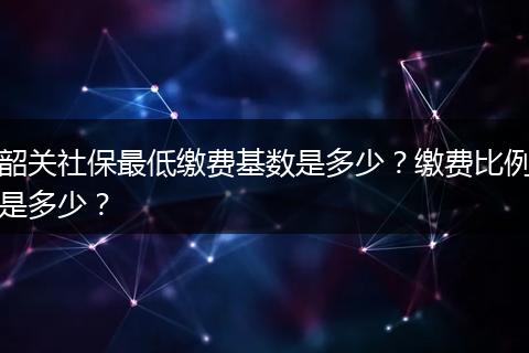 韶关社保最低缴费基数是多少？缴费比例是多少？