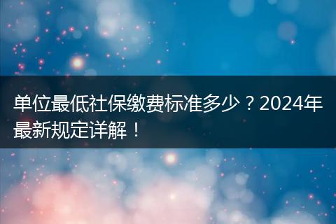 单位最低社保缴费标准多少？2024年最新规定详解！