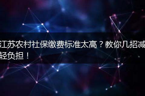 江苏农村社保缴费标准太高？教你几招减轻负担！