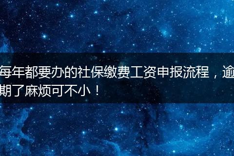 每年都要办的社保缴费工资申报流程，逾期了麻烦可不小！