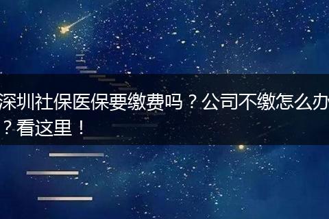 深圳社保医保要缴费吗？公司不缴怎么办？看这里！