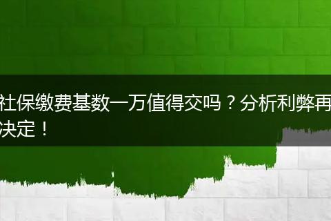 社保缴费基数一万值得交吗？分析利弊再决定！