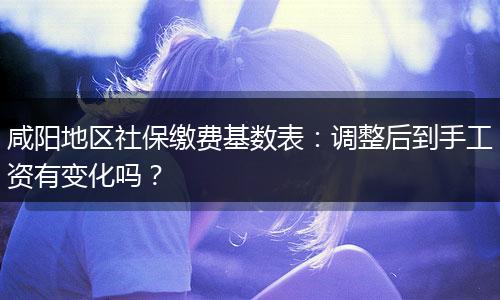 咸阳地区社保缴费基数表：调整后到手工资有变化吗？