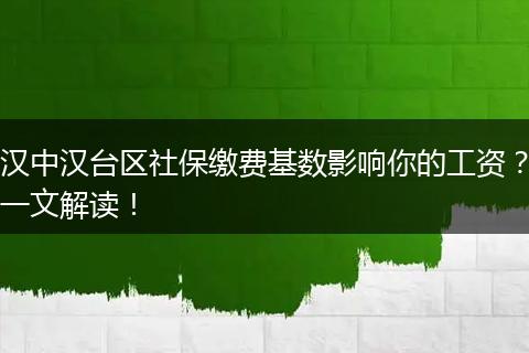 汉中汉台区社保缴费基数影响你的工资?一文解读!