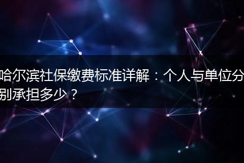 哈尔滨社保缴费标准详解：个人与单位分别承担多少？