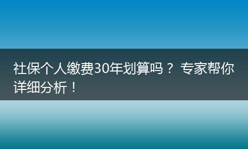 社保个人缴费30年划算吗？ 专家帮你详细分析！