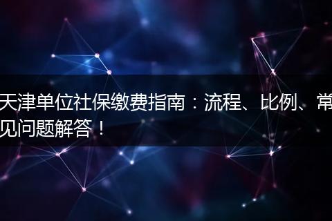 天津单位社保缴费指南：流程、比例、常见问题解答！