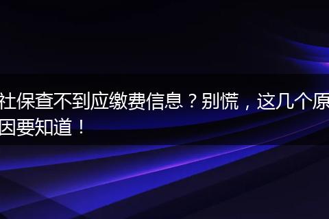 社保查不到应缴费信息？别慌，这几个原因要知道！