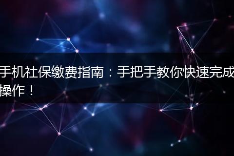 手机社保缴费指南：手把手教你快速完成操作！
