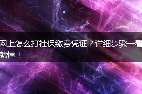 网上怎么打社保缴费凭证？详细步骤一看就懂！