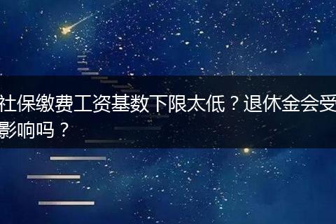 社保缴费工资基数下限太低？退休金会受影响吗？