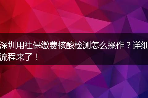 深圳用社保缴费核酸检测怎么操作？详细流程来了！