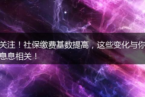 关注！社保缴费基数提高，这些变化与你息息相关！