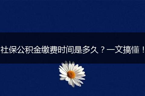社保公积金缴费时间是多久？一文搞懂！