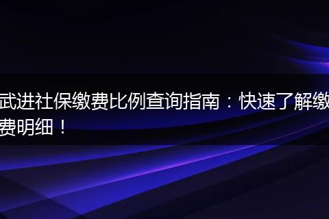 武进社保缴费比例查询指南：快速了解缴费明细！