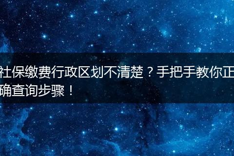社保缴费行政区划不清楚？手把手教你正确查询步骤！