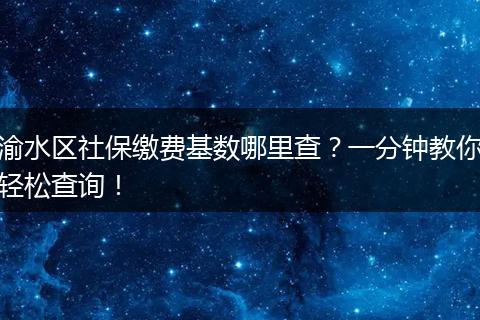 渝水区社保缴费基数哪里查？一分钟教你轻松查询！