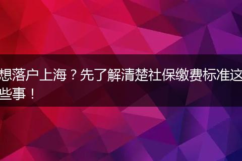 想落户上海？先了解清楚社保缴费标准这些事！