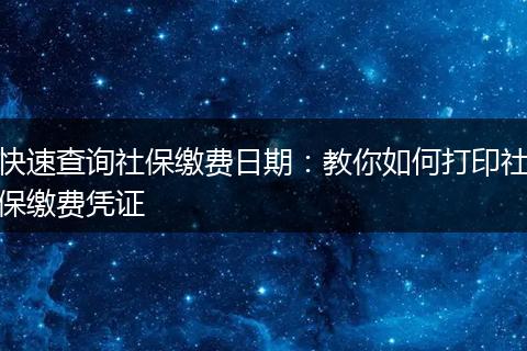 快速查询社保缴费日期:教你如何打印社保缴费凭证