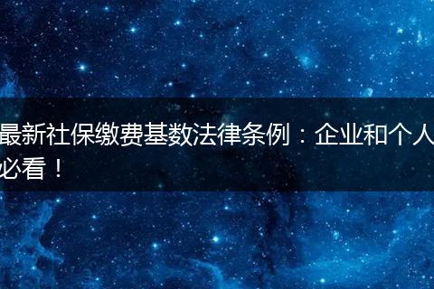 最新社保缴费基数法律条例：企业和个人必看！