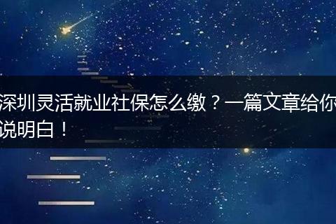 深圳灵活就业社保怎么缴？一篇文章给你说明白！
