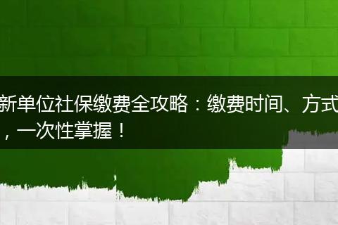 新单位社保缴费全攻略：缴费时间、方式，一次性掌握！