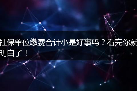 社保单位缴费合计小是好事吗？看完你就明白了！