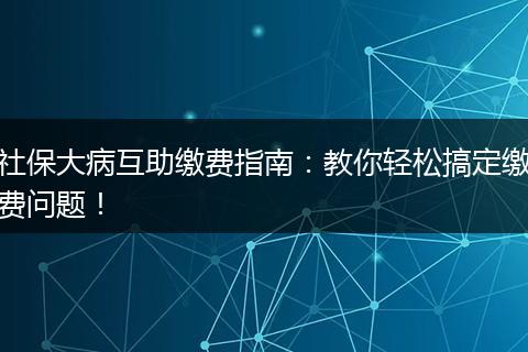 社保大病互助缴费指南：教你轻松搞定缴费问题！