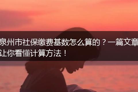 泉州市社保缴费基数怎么算的？一篇文章让你看懂计算方法！
