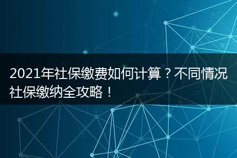 2021年社保缴费如何计算？不同情况社保缴纳全攻略！