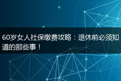 60岁女人社保缴费攻略：退休前必须知道的那些事！