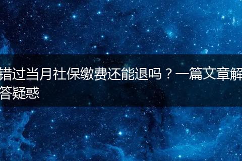 错过当月社保缴费还能退吗？一篇文章解答疑惑