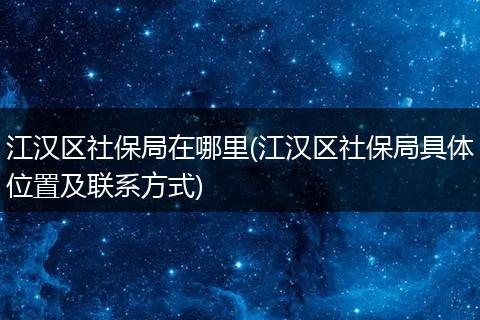 江汉区社保局在哪里(江汉区社保局具体位置及联系方式)
