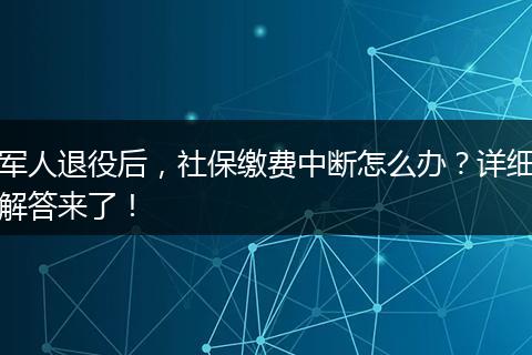 军人退役后，社保缴费中断怎么办？详细解答来了！