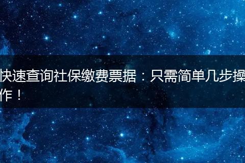 快速查询社保缴费票据：只需简单几步操作！