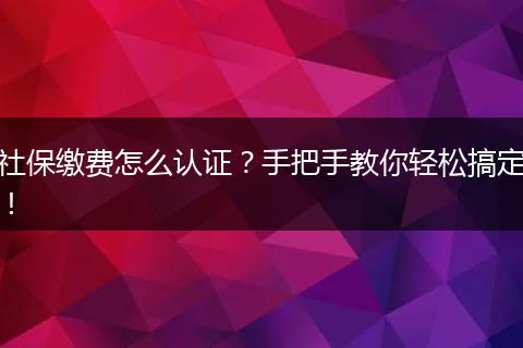 社保缴费怎么认证？手把手教你轻松搞定！