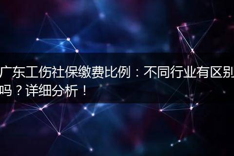 广东工伤社保缴费比例:不同行业有区别吗?详细分析!