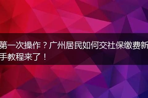 第一次操作？广州居民如何交社保缴费新手教程来了！