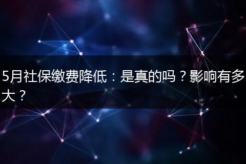 5月社保缴费降低：是真的吗？影响有多大？