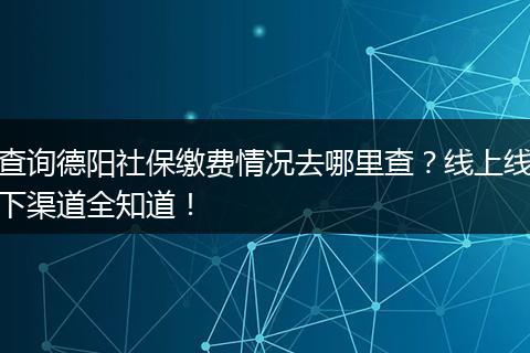 查询德阳社保缴费情况去哪里查？线上线下渠道全知道！
