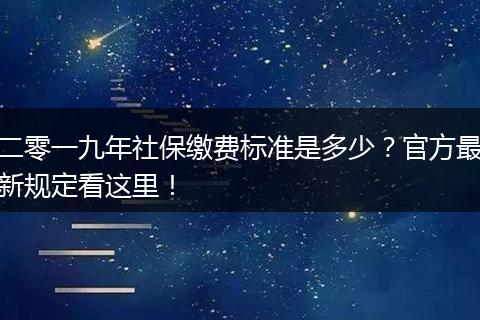 二零一九年社保缴费标准是多少？官方最新规定看这里！